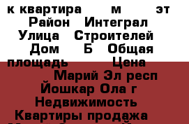 3-к квартира, 110 м², 4/7 эт. › Район ­ Интеграл  › Улица ­ Строителей › Дом ­ 79Б › Общая площадь ­ 110 › Цена ­ 4 200 000 - Марий Эл респ., Йошкар-Ола г. Недвижимость » Квартиры продажа   . Марий Эл респ.,Йошкар-Ола г.